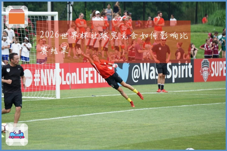 2026世界杯让球究竟会如何影响比赛结果
