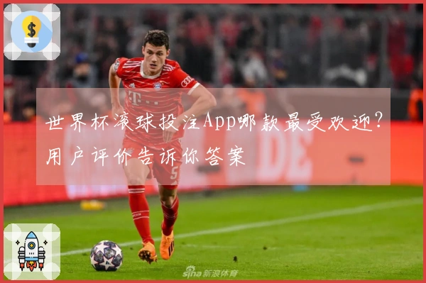 世界杯滚球投注App哪款最受欢迎？用户评价告诉你答案