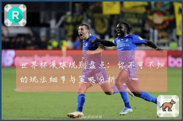 世界杯滚球规则盘点：你不可不知的玩法细节与策略分析