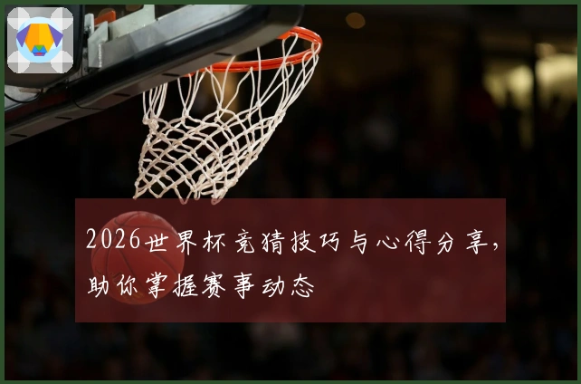 2026世界杯竞猜技巧与心得分享，助你掌握赛事动态
