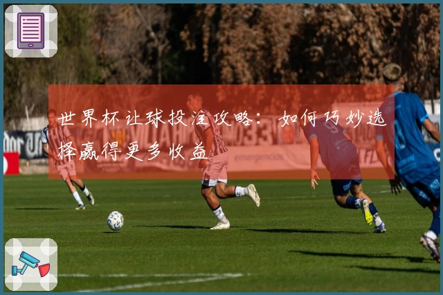 世界杯让球投注攻略：如何巧妙选择赢得更多收益