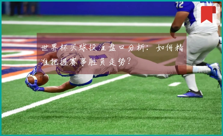 世界杯买球投注盘口分析：如何精准把握赛事胜负走势？