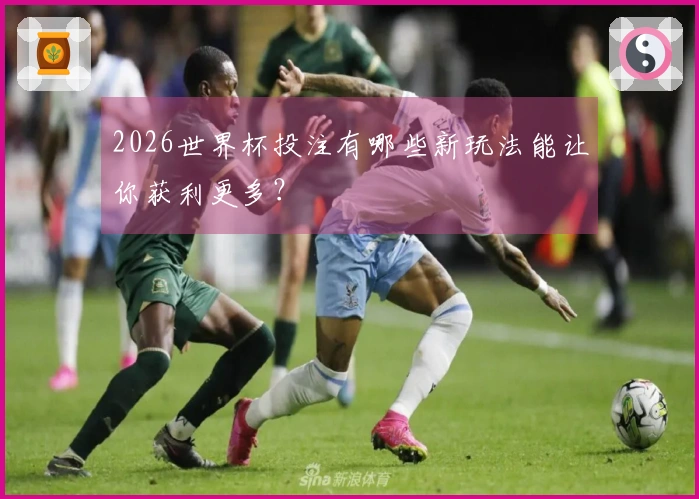 2026世界杯投注有哪些新玩法能让你获利更多？