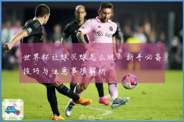 世界杯让球买球怎么玩？新手必备技巧与注意事项解析