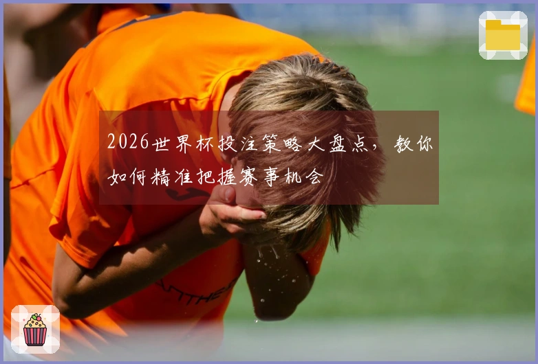 2026世界杯投注策略大盘点，教你如何精准把握赛事机会