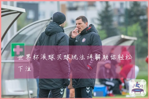 世界杯滚球买球玩法详解助你轻松下注