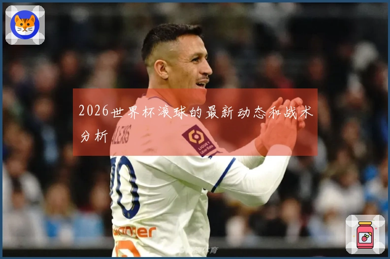 2026世界杯滚球的最新动态和战术分析