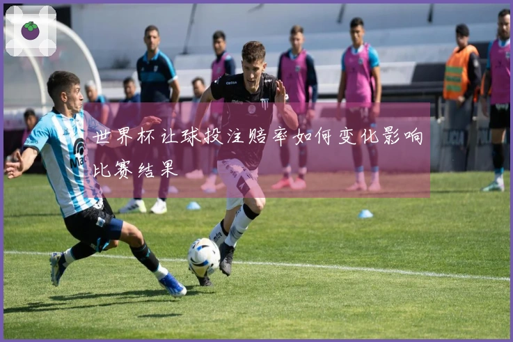 世界杯让球投注赔率如何变化影响比赛结果