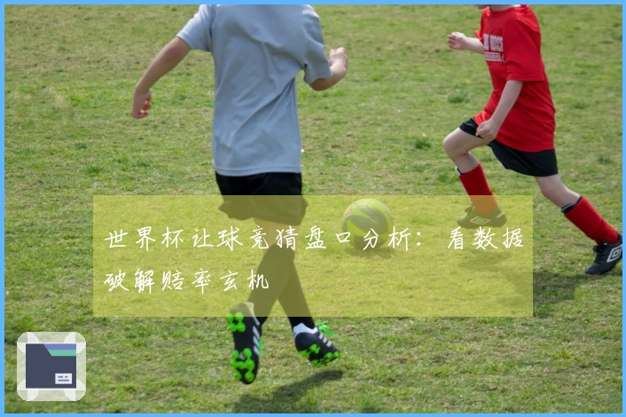世界杯让球竞猜盘口分析：看数据破解赔率玄机