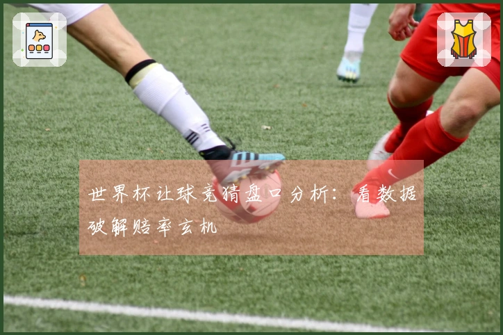 世界杯让球竞猜盘口分析：看数据破解赔率玄机
