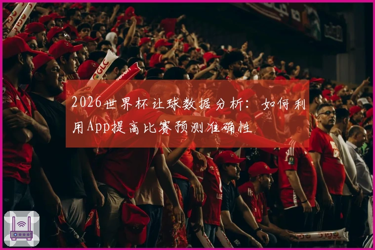 2026世界杯让球数据分析：如何利用App提高比赛预测准确性