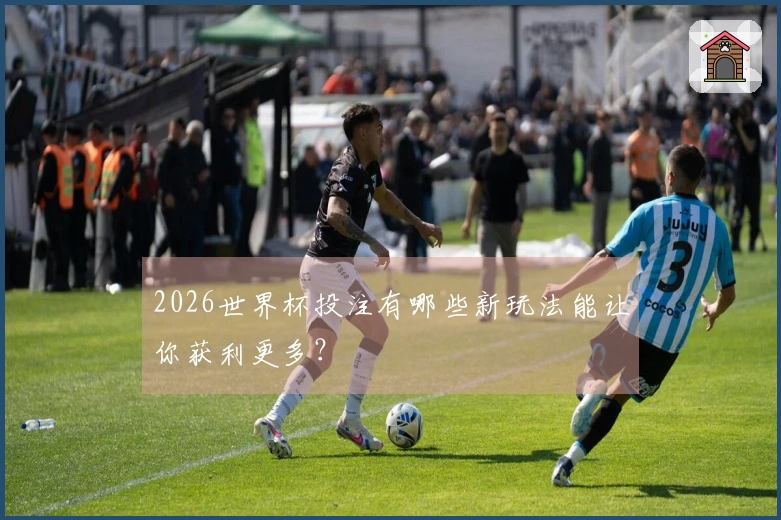 2026世界杯投注有哪些新玩法能让你获利更多？