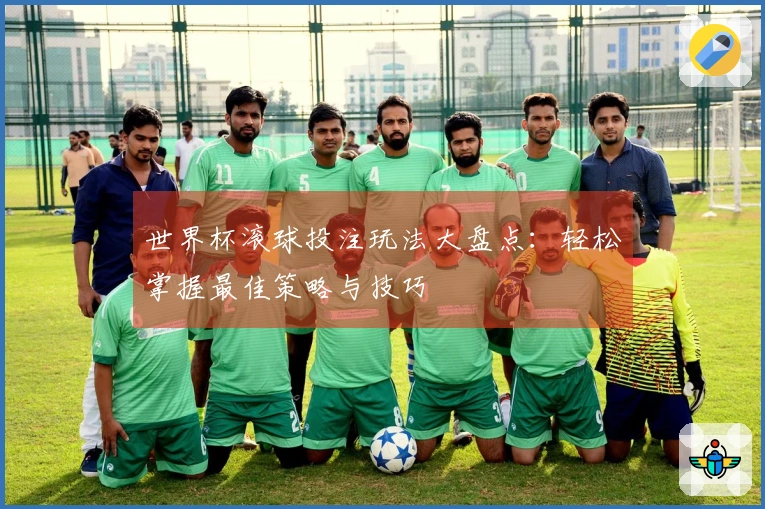 世界杯滚球投注玩法大盘点：轻松掌握最佳策略与技巧