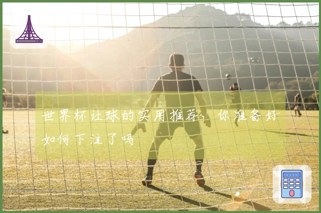 世界杯让球的实用推荐，你准备好如何下注了吗