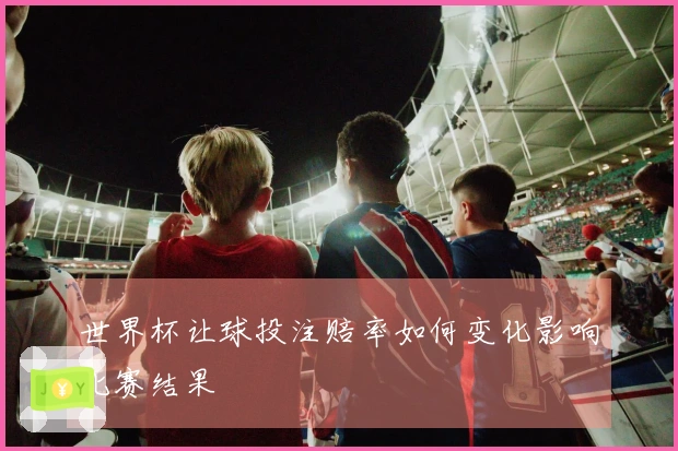 世界杯让球投注赔率如何变化影响比赛结果