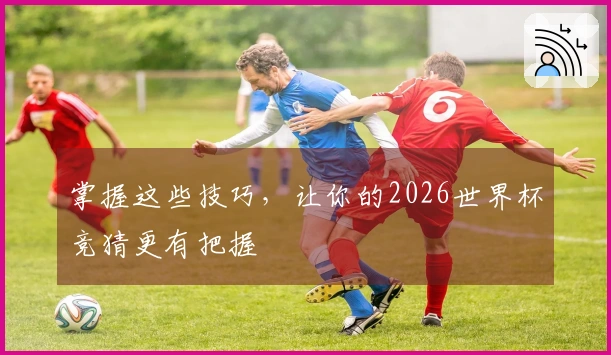 掌握这些技巧，让你的2026世界杯竞猜更有把握