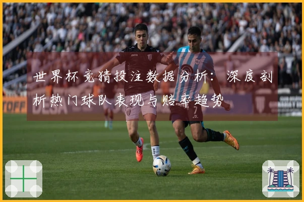 世界杯竞猜投注数据分析：深度剖析热门球队表现与赔率趋势