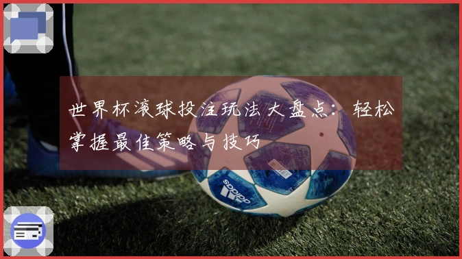 世界杯滚球投注玩法大盘点：轻松掌握最佳策略与技巧