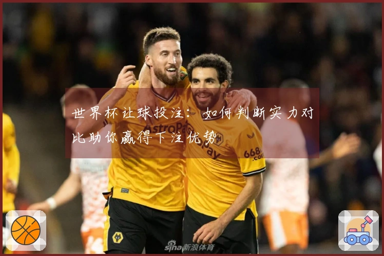 世界杯让球投注：如何判断实力对比助你赢得下注优势