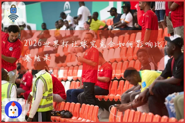 2026世界杯让球究竟会如何影响比赛结果