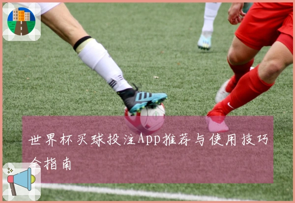 世界杯买球投注App推荐与使用技巧全指南