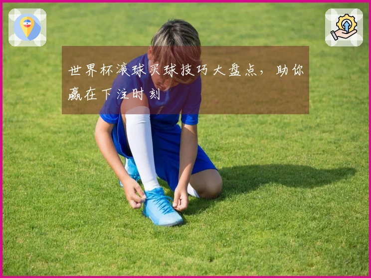世界杯滚球买球技巧大盘点，助你赢在下注时刻